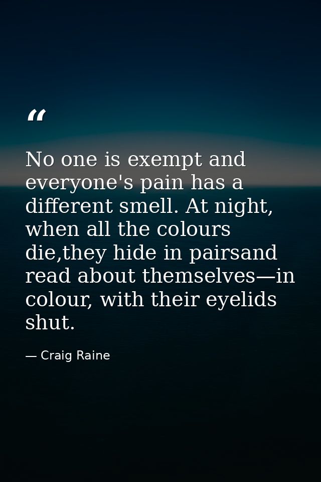 No one is exempt and everyone's pain has a different smell. At night, when all the colours die,they hide in pairsand rea — Craig Raine