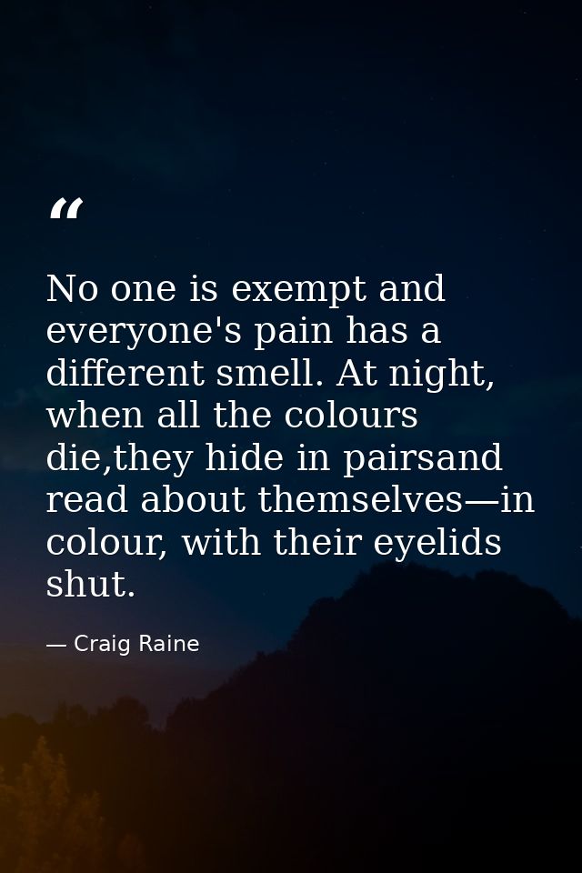No one is exempt and everyone's pain has a different smell. At night, when all the colours die,they hide in pairsand rea — Craig Raine