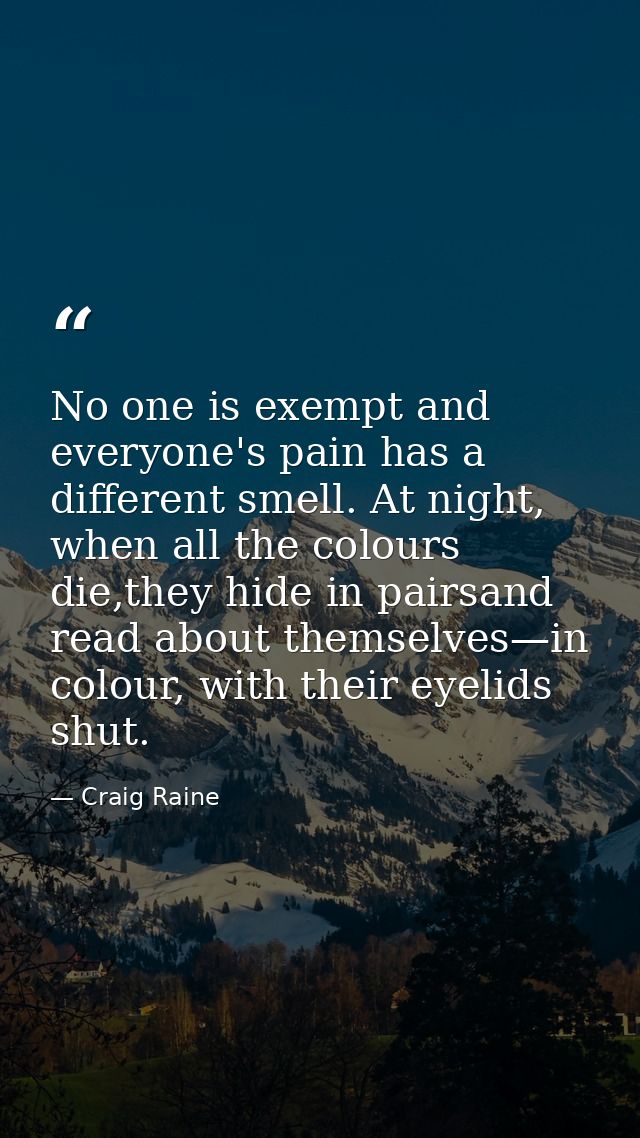 No one is exempt and everyone's pain has a different smell. At night, when all the colours die,they hide in pairsand rea — Craig Raine