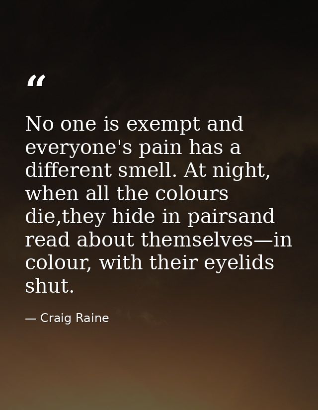 No one is exempt and everyone's pain has a different smell. At night, when all the colours die,they hide in pairsand rea — Craig Raine