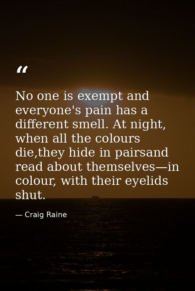 No one is exempt and everyone's pain has a different smell. At night, when all the colours die,they hide in pairsand rea — Craig Raine