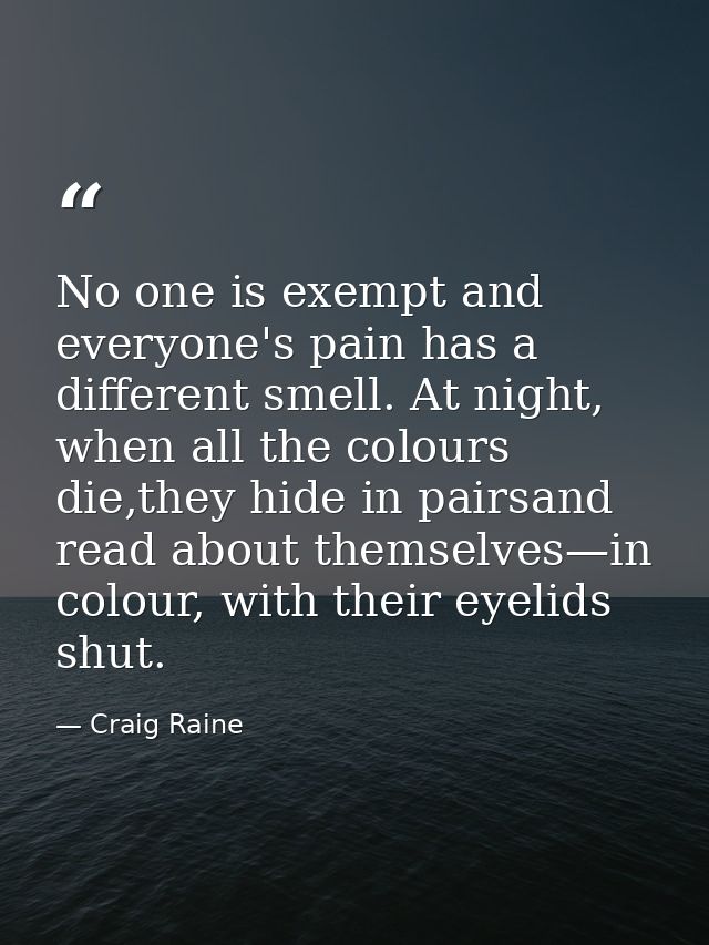 No one is exempt and everyone's pain has a different smell. At night, when all the colours die,they hide in pairsand rea — Craig Raine
