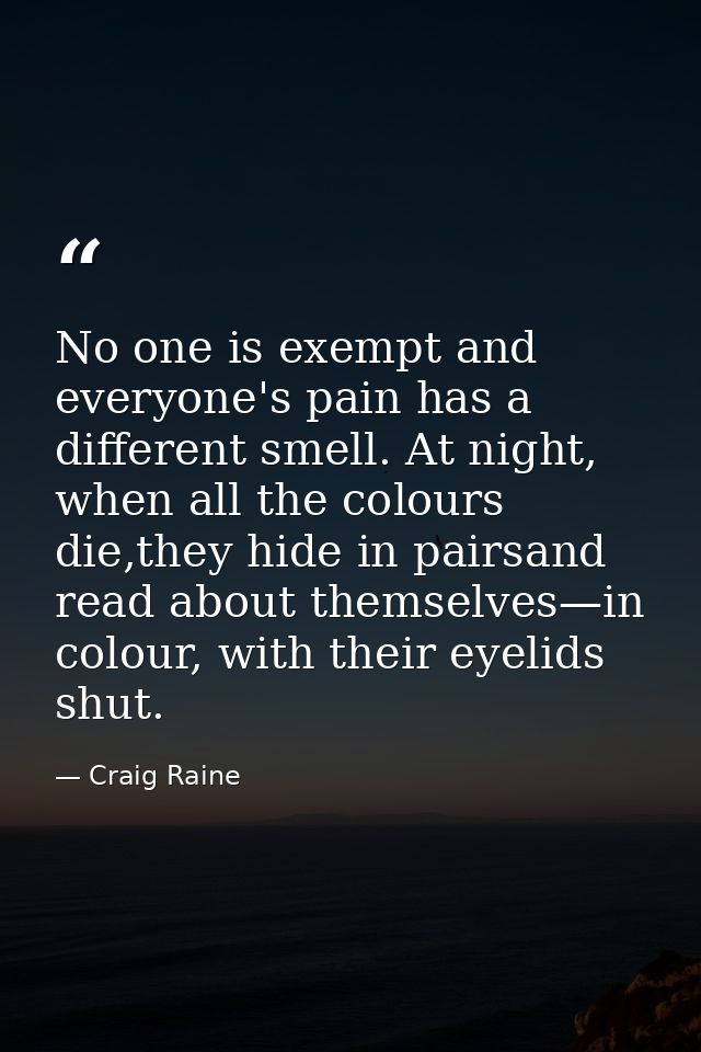 No one is exempt and everyone's pain has a different smell. At night, when all the colours die,they hide in pairsand rea — Craig Raine