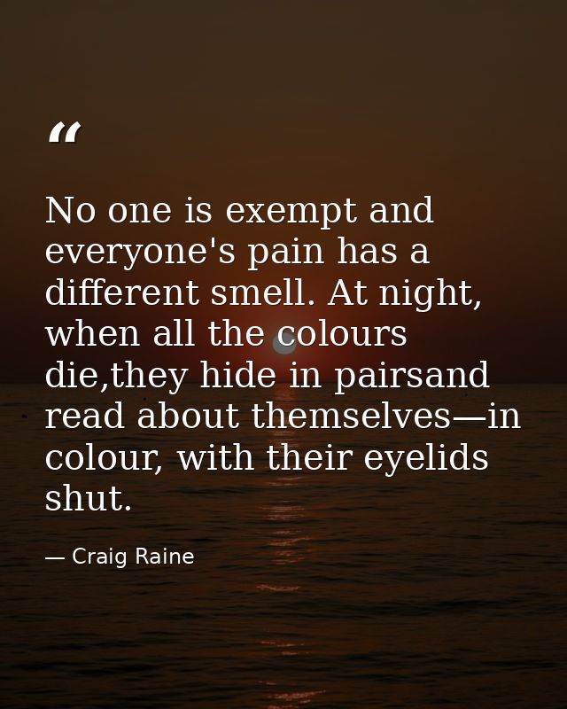 No one is exempt and everyone's pain has a different smell. At night, when all the colours die,they hide in pairsand rea — Craig Raine