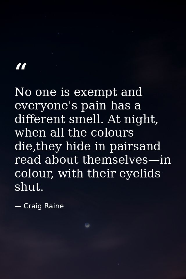 No one is exempt and everyone's pain has a different smell. At night, when all the colours die,they hide in pairsand rea — Craig Raine