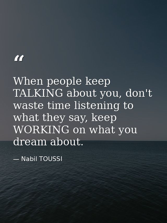 When people keep TALKING about you, don't waste time listening to what they say, keep WORKING on what you dream about. — Nabil TOUSSI