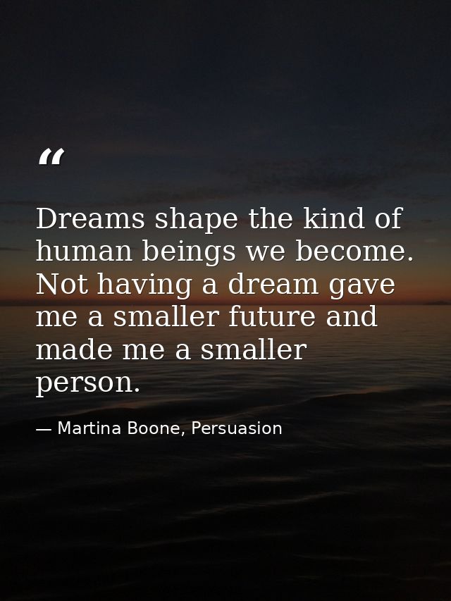 Dreams shape the kind of human beings we become. Not having a dream gave me a smaller future and made me a smaller perso — Martina Boone, Persuasion