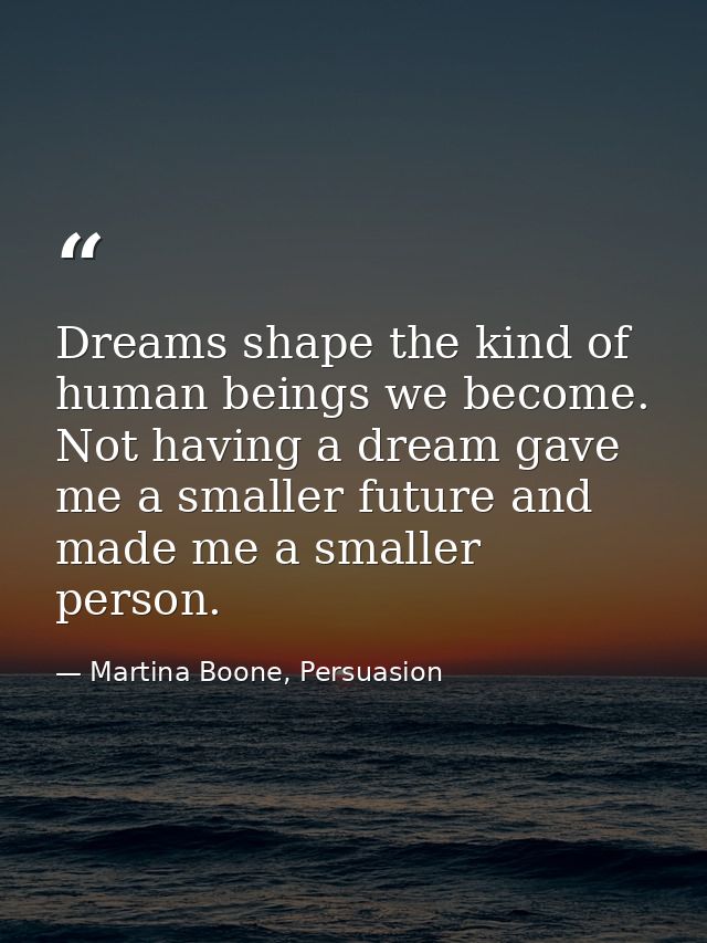Dreams shape the kind of human beings we become. Not having a dream gave me a smaller future and made me a smaller perso — Martina Boone, Persuasion