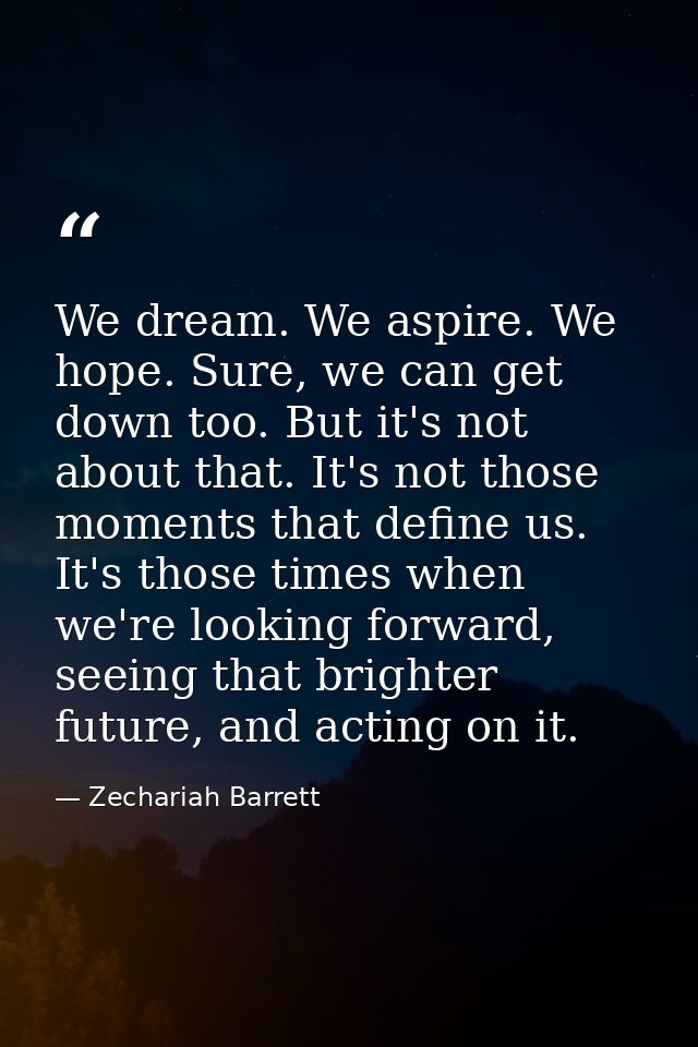 We dream. We aspire. We hope. Sure, we can get down too. But it's not about that. It's not those moments that define us. — Zechariah Barrett