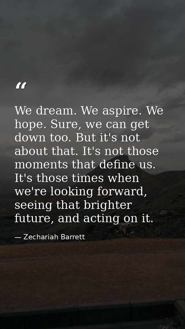 We dream. We aspire. We hope. Sure, we can get down too. But it's not about that. It's not those moments that define us. — Zechariah Barrett