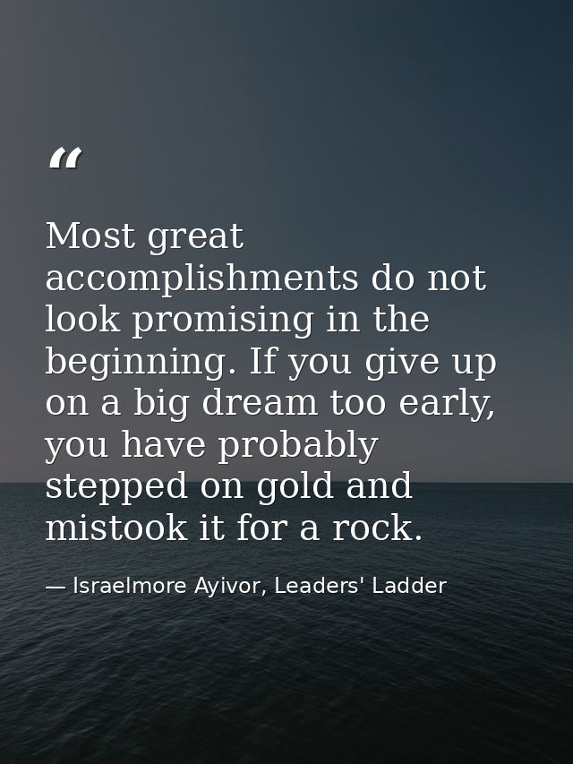 Most great accomplishments do not look promising in the beginning. If you give up on a big dream too early, you have pro — Israelmore Ayivor, Leaders' Ladder