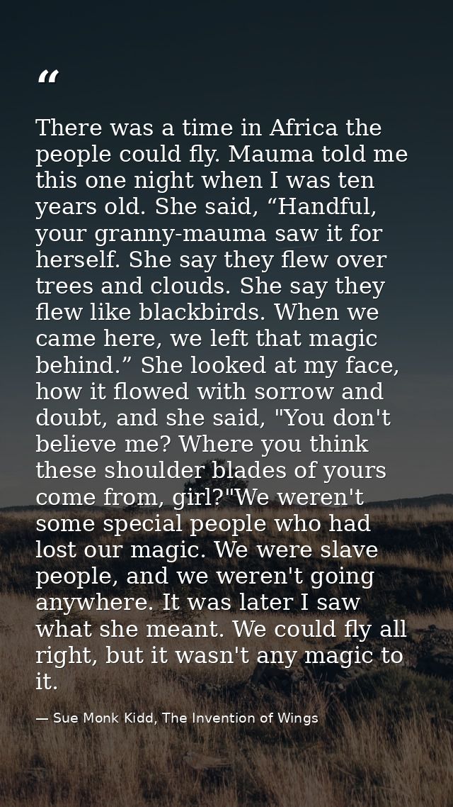 There was a time in Africa the people could fly. Mauma told me this one night when I was ten years old. She said, “Handf — Sue Monk Kidd, The Invention of Wings