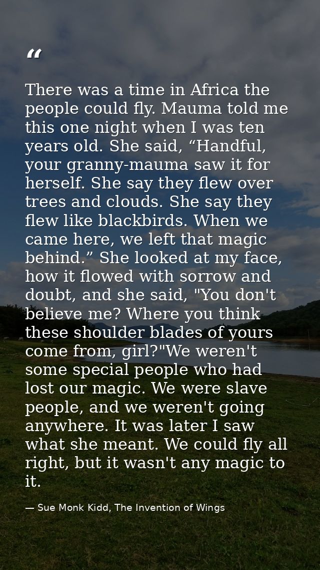 There was a time in Africa the people could fly. Mauma told me this one night when I was ten years old. She said, “Handf — Sue Monk Kidd, The Invention of Wings