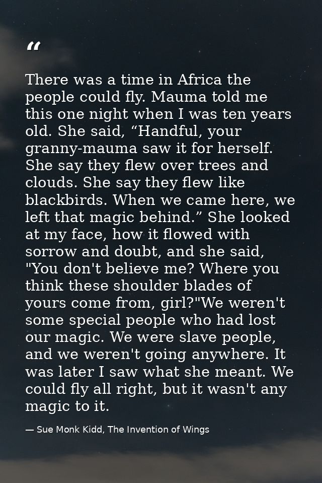 There was a time in Africa the people could fly. Mauma told me this one night when I was ten years old. She said, “Handf — Sue Monk Kidd, The Invention of Wings