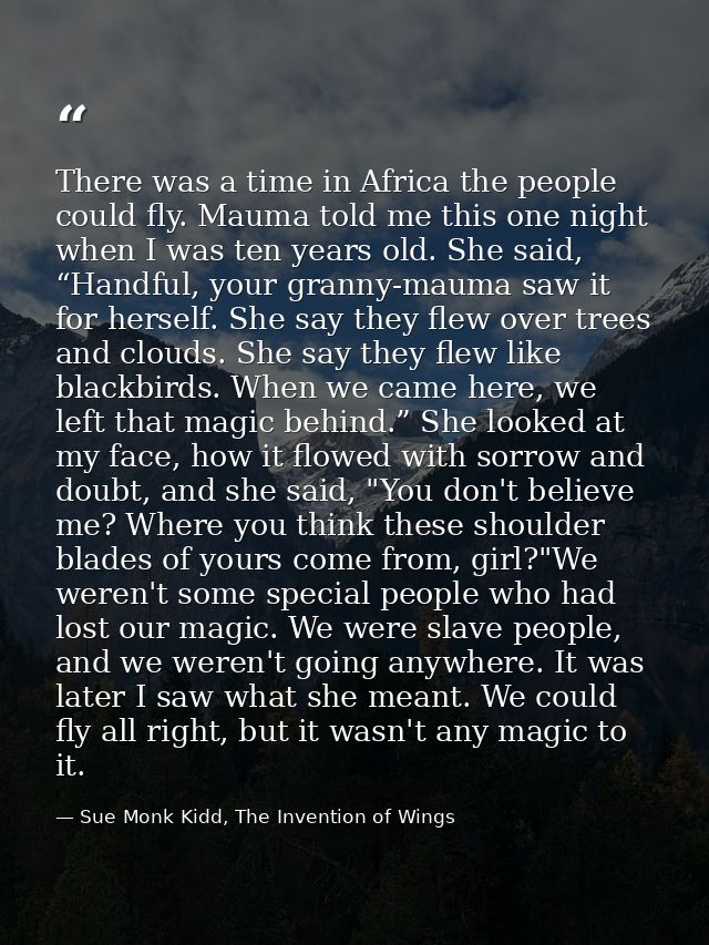 There was a time in Africa the people could fly. Mauma told me this one night when I was ten years old. She said, “Handf — Sue Monk Kidd, The Invention of Wings