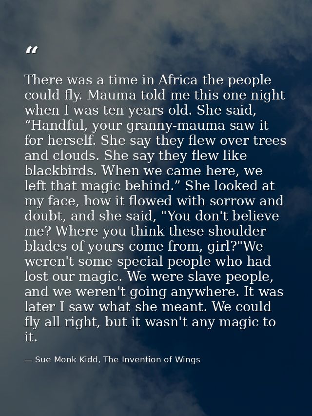 There was a time in Africa the people could fly. Mauma told me this one night when I was ten years old. She said, “Handf — Sue Monk Kidd, The Invention of Wings