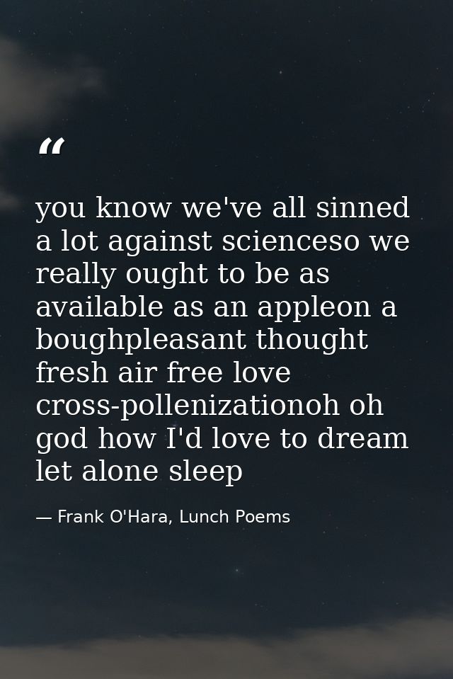 you know we've all sinned a lot against scienceso we really ought to be as available as an appleon a boughpleasant thoug — Frank O'Hara, Lunch Poems