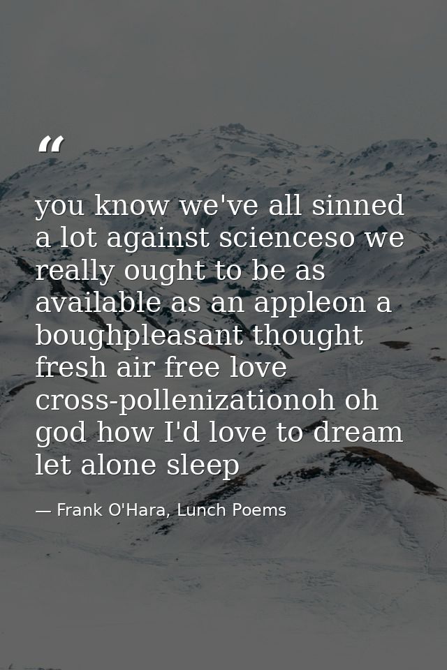 you know we've all sinned a lot against scienceso we really ought to be as available as an appleon a boughpleasant thoug — Frank O'Hara, Lunch Poems