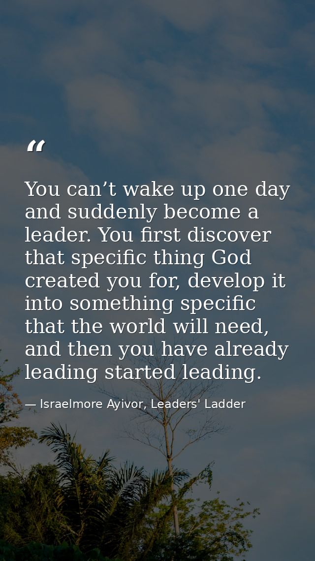 You can’t wake up one day and suddenly become a leader. You first discover that specific thing God created you for, deve — Israelmore Ayivor, Leaders' Ladder