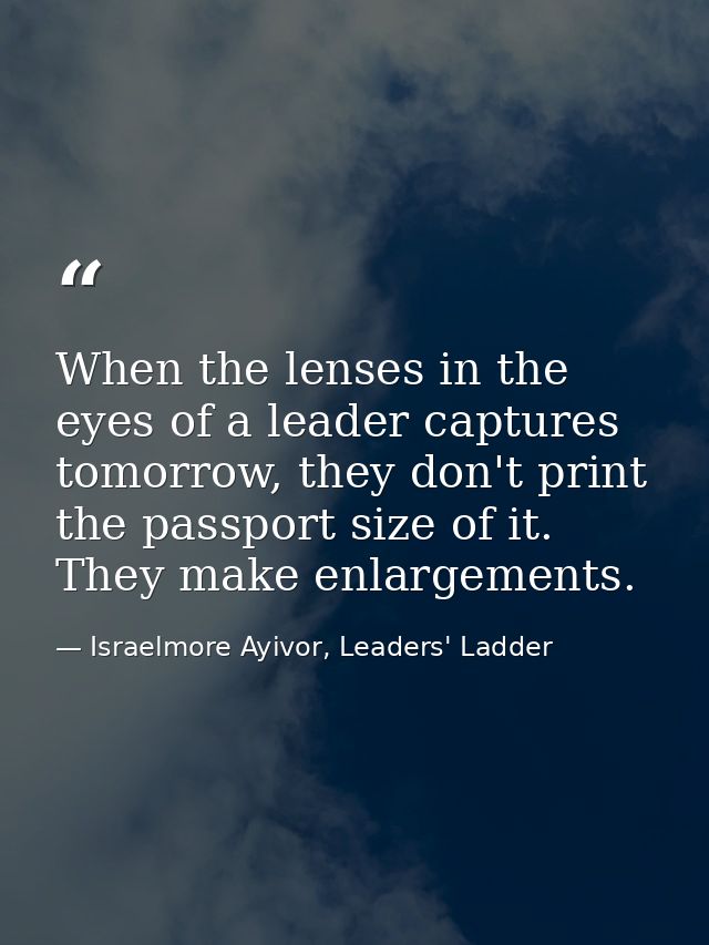 When the lenses in the eyes of a leader captures tomorrow, they don't print the passport size of it. They make enlargeme — Israelmore Ayivor, Leaders' Ladder