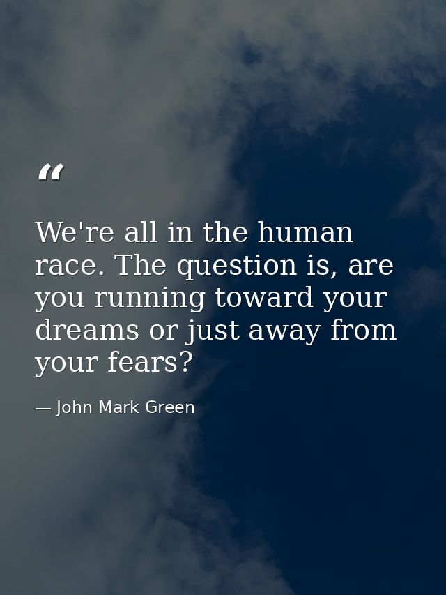 We're all in the human race. The question is, are you running toward your dreams or just away from your fears? — John Mark Green