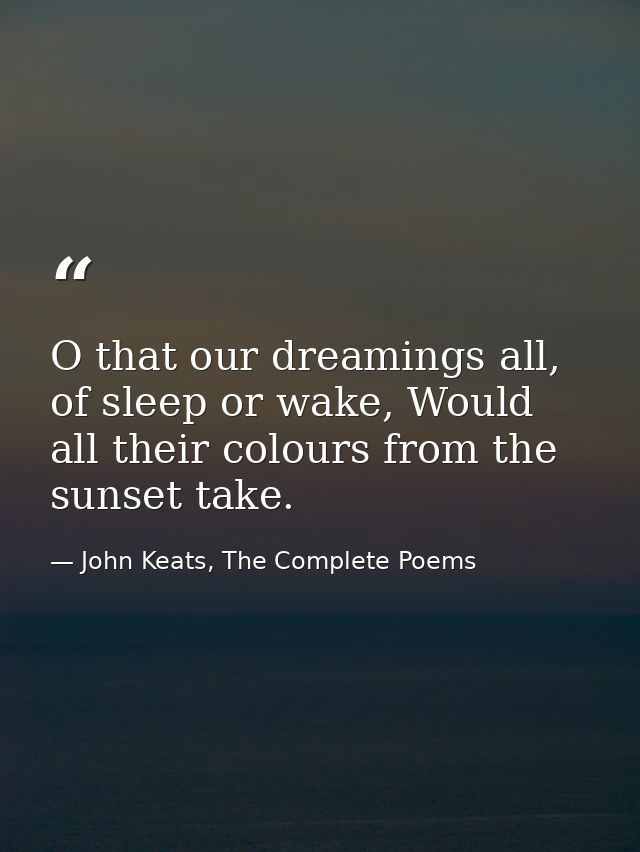 O that our dreamings all, of sleep or wake, Would all their colours from the sunset take. — John Keats, The Complete Poems