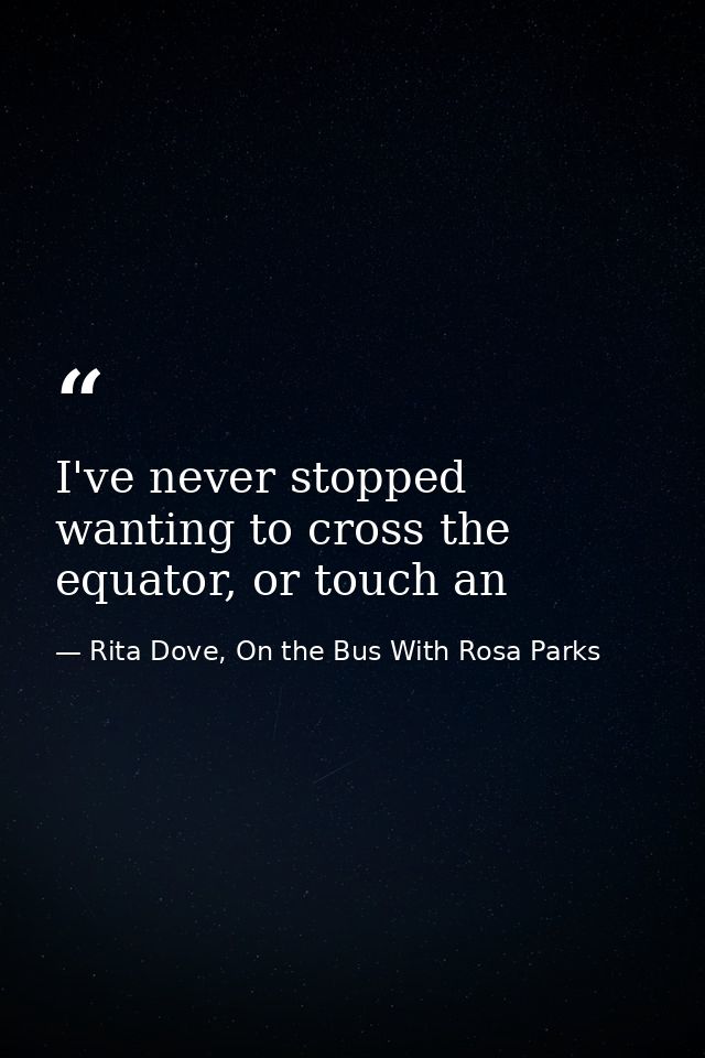 I've never stopped wanting to cross the equator, or touch an — Rita Dove, On the Bus With Rosa Parks