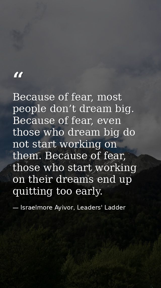 Because of fear, most people don’t dream big. Because of fear, even those who dream big do not start working on them. Be — Israelmore Ayivor, Leaders' Ladder