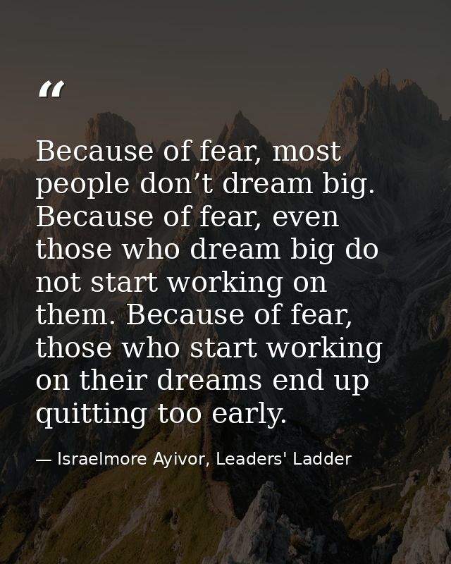 Because of fear, most people don’t dream big. Because of fear, even those who dream big do not start working on them. Be — Israelmore Ayivor, Leaders' Ladder