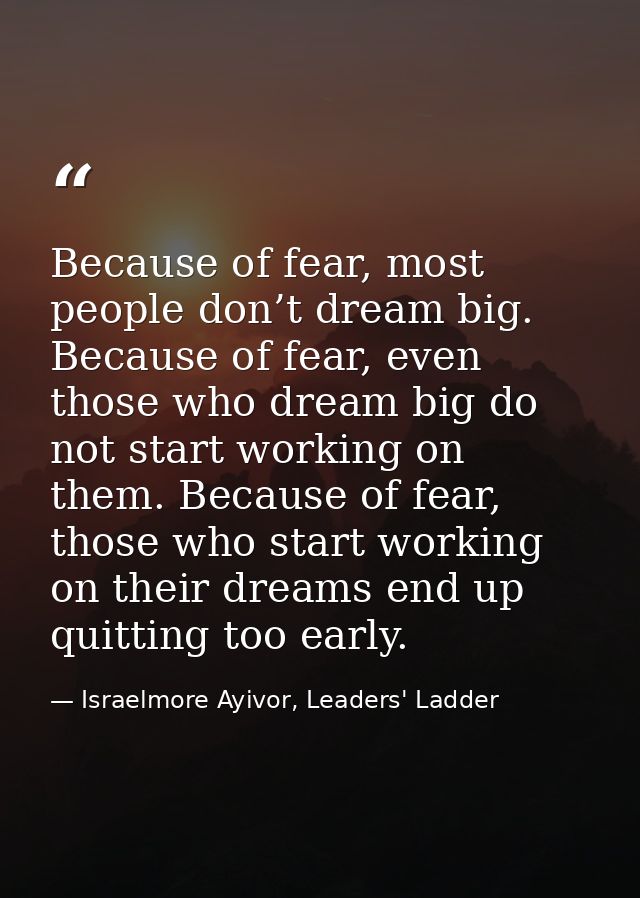 Because of fear, most people don’t dream big. Because of fear, even those who dream big do not start working on them. Be — Israelmore Ayivor, Leaders' Ladder