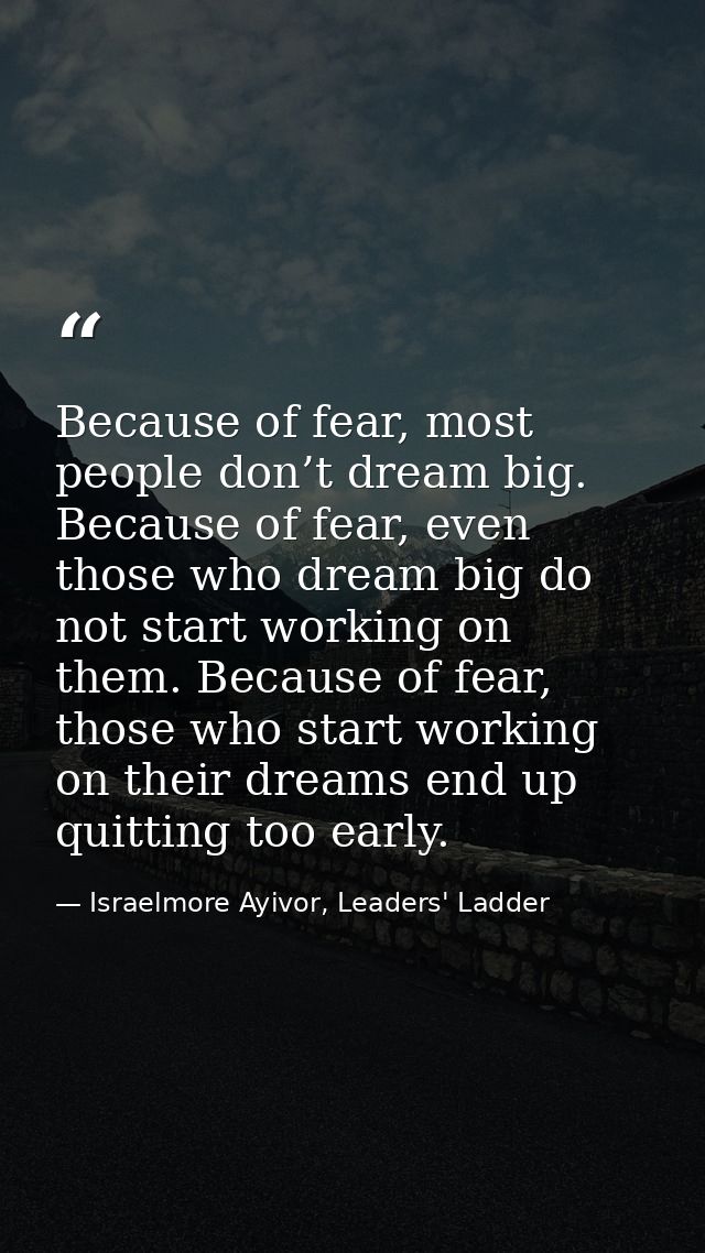 Because of fear, most people don’t dream big. Because of fear, even those who dream big do not start working on them. Be — Israelmore Ayivor, Leaders' Ladder