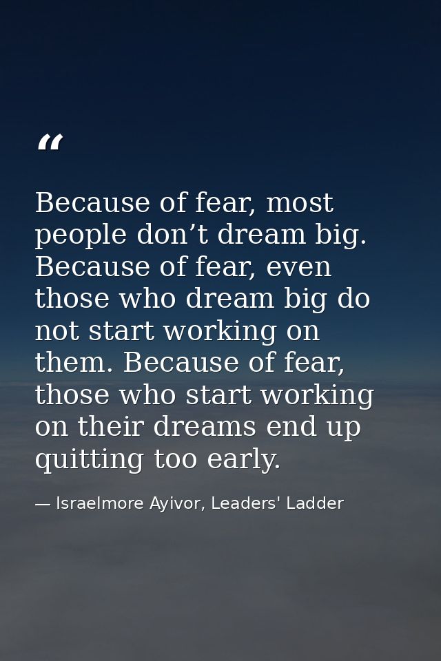 Because of fear, most people don’t dream big. Because of fear, even those who dream big do not start working on them. Be — Israelmore Ayivor, Leaders' Ladder