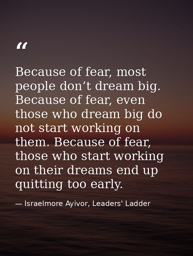 Because of fear, most people don’t dream big. Because of fear, even those who dream big do not start working on them. Be — Israelmore Ayivor, Leaders' Ladder