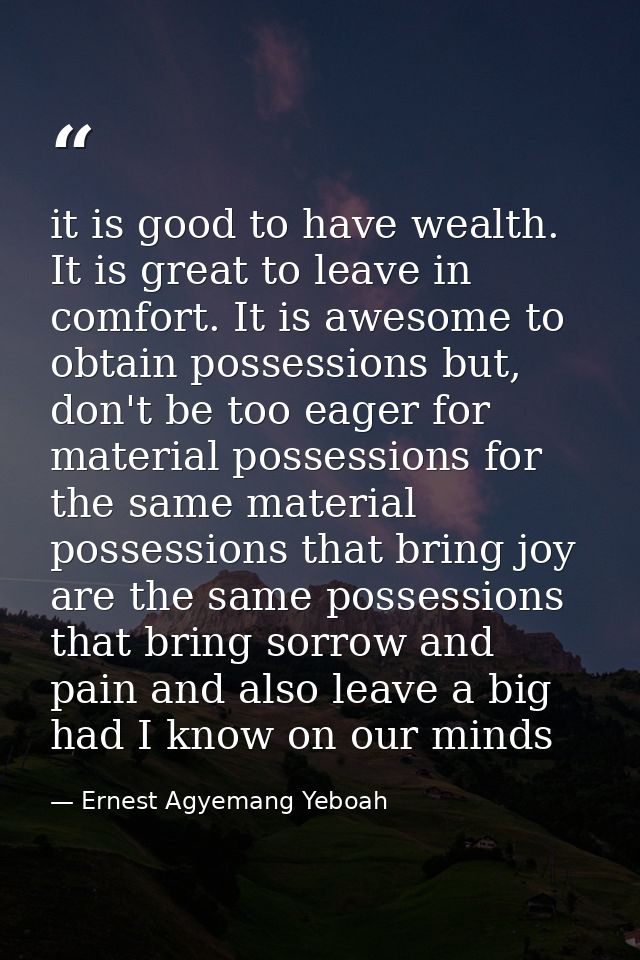 it is good to have wealth. It is great to leave in comfort. It is awesome to obtain possessions but, don't be too eager  — Ernest Agyemang Yeboah