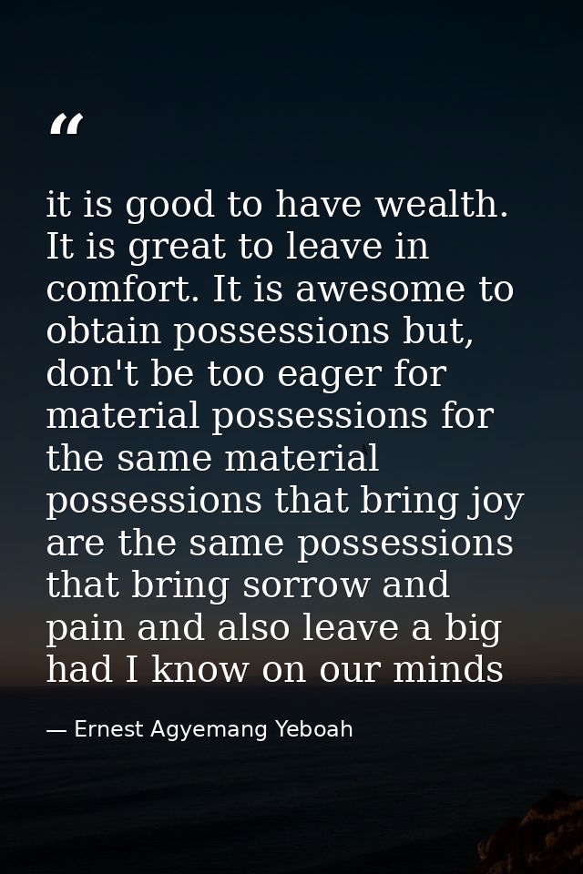it is good to have wealth. It is great to leave in comfort. It is awesome to obtain possessions but, don't be too eager  — Ernest Agyemang Yeboah
