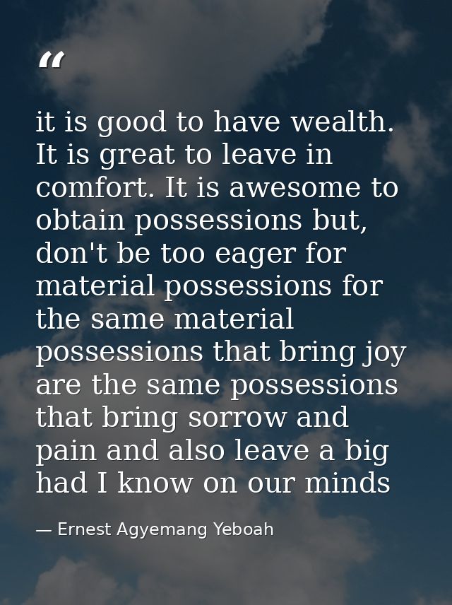 it is good to have wealth. It is great to leave in comfort. It is awesome to obtain possessions but, don't be too eager  — Ernest Agyemang Yeboah