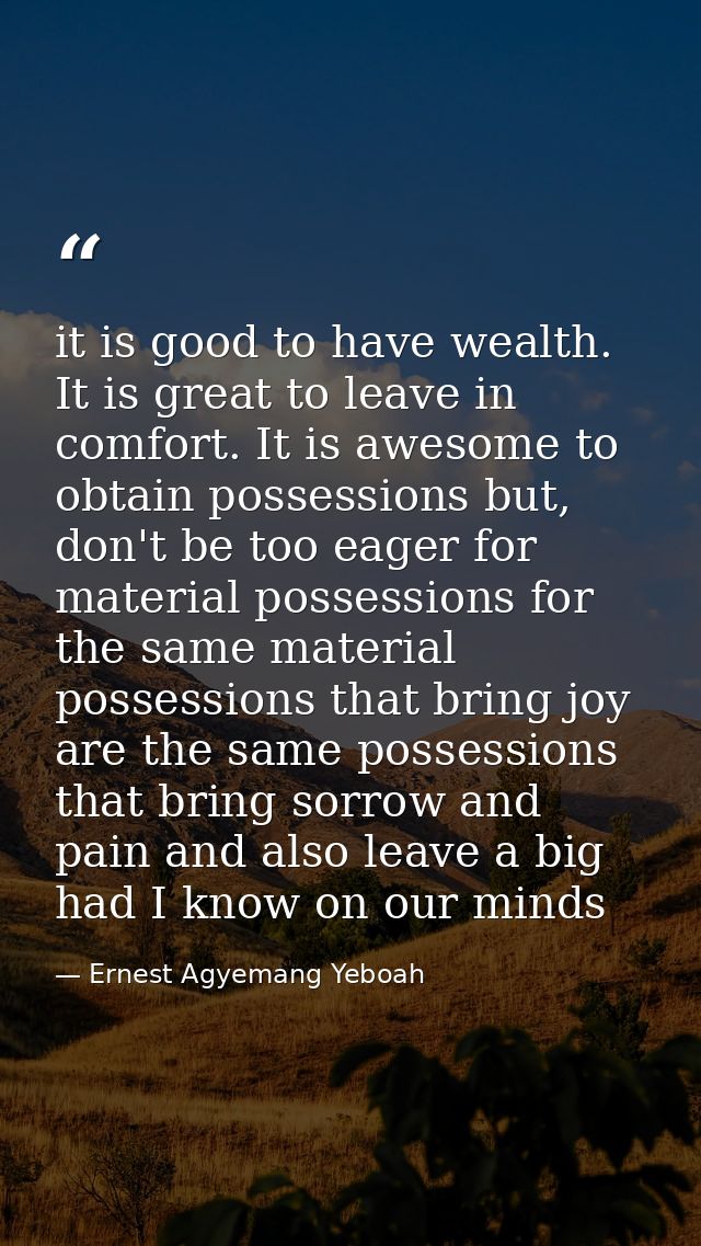 it is good to have wealth. It is great to leave in comfort. It is awesome to obtain possessions but, don't be too eager  — Ernest Agyemang Yeboah