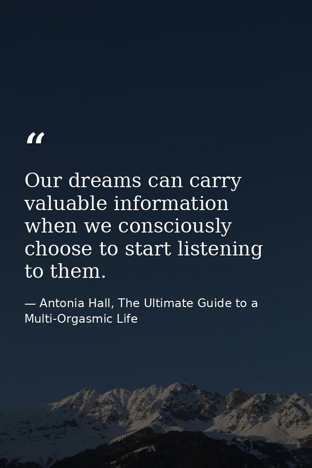Our dreams can carry valuable information when we consciously choose to start listening to them. — Antonia Hall, The Ultimate Guide to a Multi-Orgasmic Life