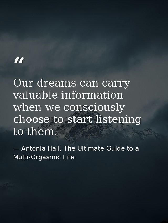 Our dreams can carry valuable information when we consciously choose to start listening to them. — Antonia Hall, The Ultimate Guide to a Multi-Orgasmic Life