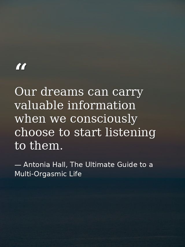 Our dreams can carry valuable information when we consciously choose to start listening to them. — Antonia Hall, The Ultimate Guide to a Multi-Orgasmic Life
