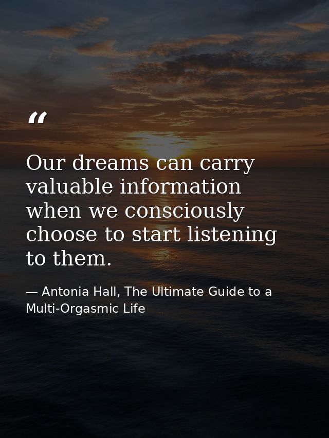 Our dreams can carry valuable information when we consciously choose to start listening to them. — Antonia Hall, The Ultimate Guide to a Multi-Orgasmic Life