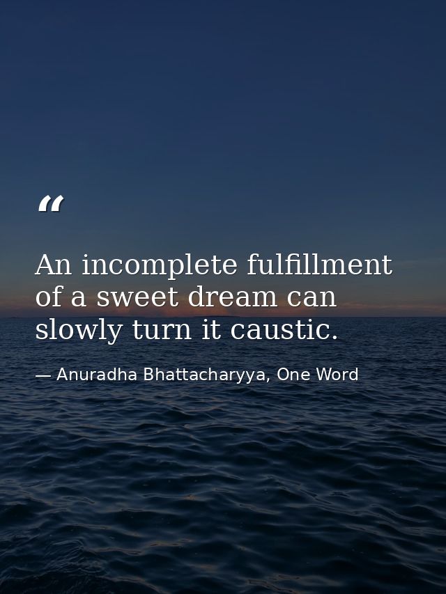 An incomplete fulfillment of a sweet dream can slowly turn it caustic. — Anuradha Bhattacharyya, One Word