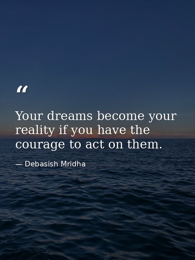 Your dreams become your reality if you have the courage to act on them. — Debasish Mridha