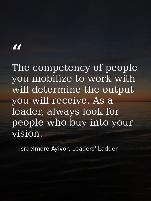 The competency of people you mobilize to work with will determine the output you will receive. As a leader, always look  — Israelmore Ayivor, Leaders' Ladder