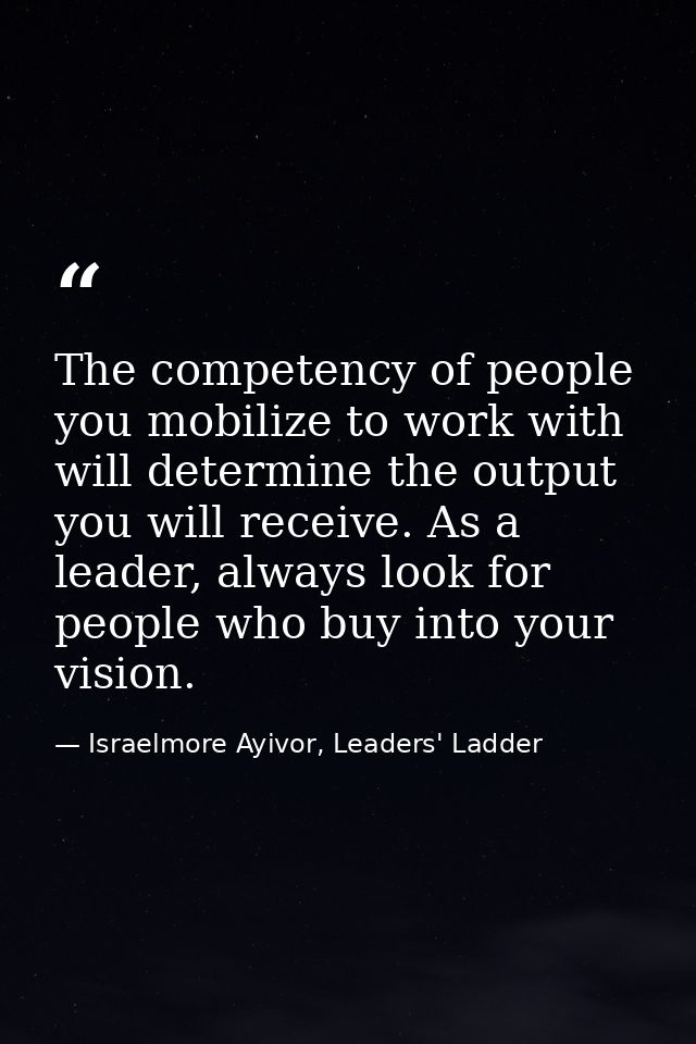 The competency of people you mobilize to work with will determine the output you will receive. As a leader, always look  — Israelmore Ayivor, Leaders' Ladder