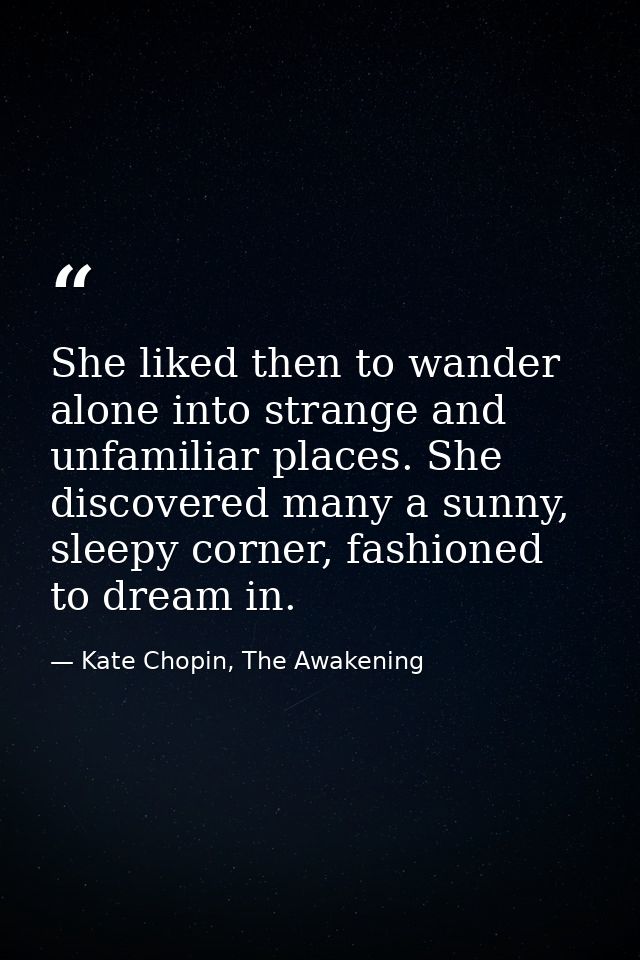 She liked then to wander alone into strange and unfamiliar places. She discovered many a sunny, sleepy corner, fashioned — Kate Chopin, The Awakening