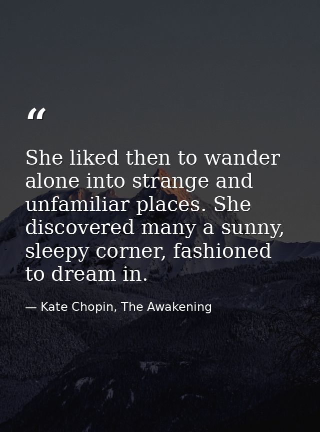 She liked then to wander alone into strange and unfamiliar places. She discovered many a sunny, sleepy corner, fashioned — Kate Chopin, The Awakening