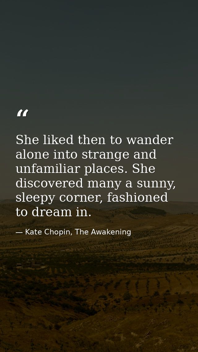 She liked then to wander alone into strange and unfamiliar places. She discovered many a sunny, sleepy corner, fashioned — Kate Chopin, The Awakening