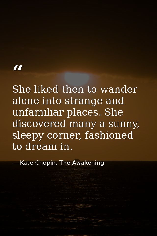 She liked then to wander alone into strange and unfamiliar places. She discovered many a sunny, sleepy corner, fashioned — Kate Chopin, The Awakening