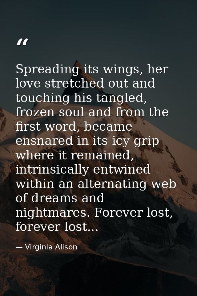 Spreading its wings, her love stretched out and touching his tangled, frozen soul and from the first word, became ensnar — Virginia Alison